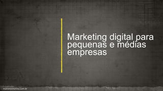 Marketing digital para
pequenas e médias
empresas
marcelovitorino.com.br
 
