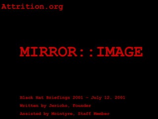 Attrition.org




   MIRROR::IMAGE

   Black Hat Briefings 2001 – July 12, 2001
   Written by Jericho, Founder
   Assisted by Mcintyre, Staff Member
 
