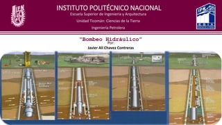 INSTITUTO POLITÉCNICO NACIONAL
Escuela Superior de Ingeniería y Arquitectura
Unidad Ticomán: Ciencias de la Tierra
Ingeniería Petrolera
“Bombeo Hidráulico”
Por:
Javier Ali Chavez Contreras
 