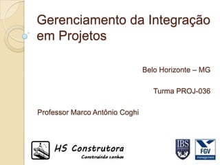 Gerenciamento da Integração
em Projetos

                                Belo Horizonte – MG

                                   Turma PROJ-036

Professor Marco Antônio Coghi
 