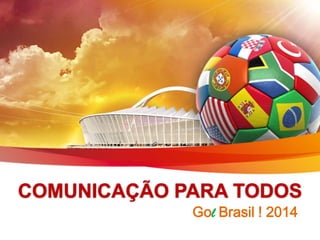 COMUNICAÇÃO PARA TODOS
             Gol Brasil ! 2014
 