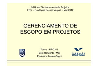 MBA em Gerenciamento de Projetos
  FGV – Fundação Getúlio Vargas – Mar/2012




 GERENCIAMENTO DE
ESCOPO EM PROJETOS


             Turma : PROJ41
           Belo Horizonte / MG
          Professor: Marco Coghi
 