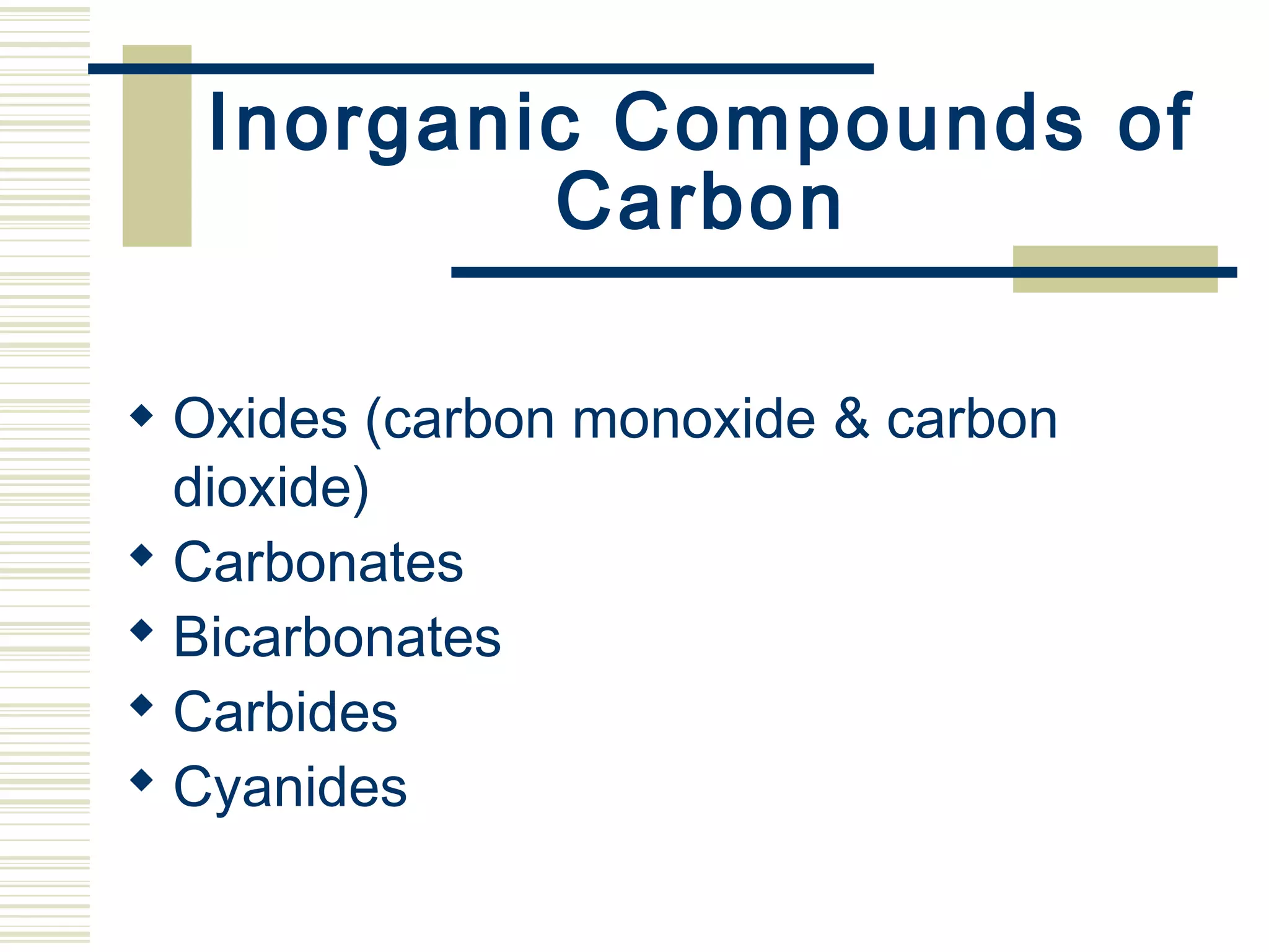 Inorganic Compounds of
Carbon
 Oxides (carbon monoxide & carbon
dioxide)
 Carbonates
 Bicarbonates
 Carbides
 Cyanides
 