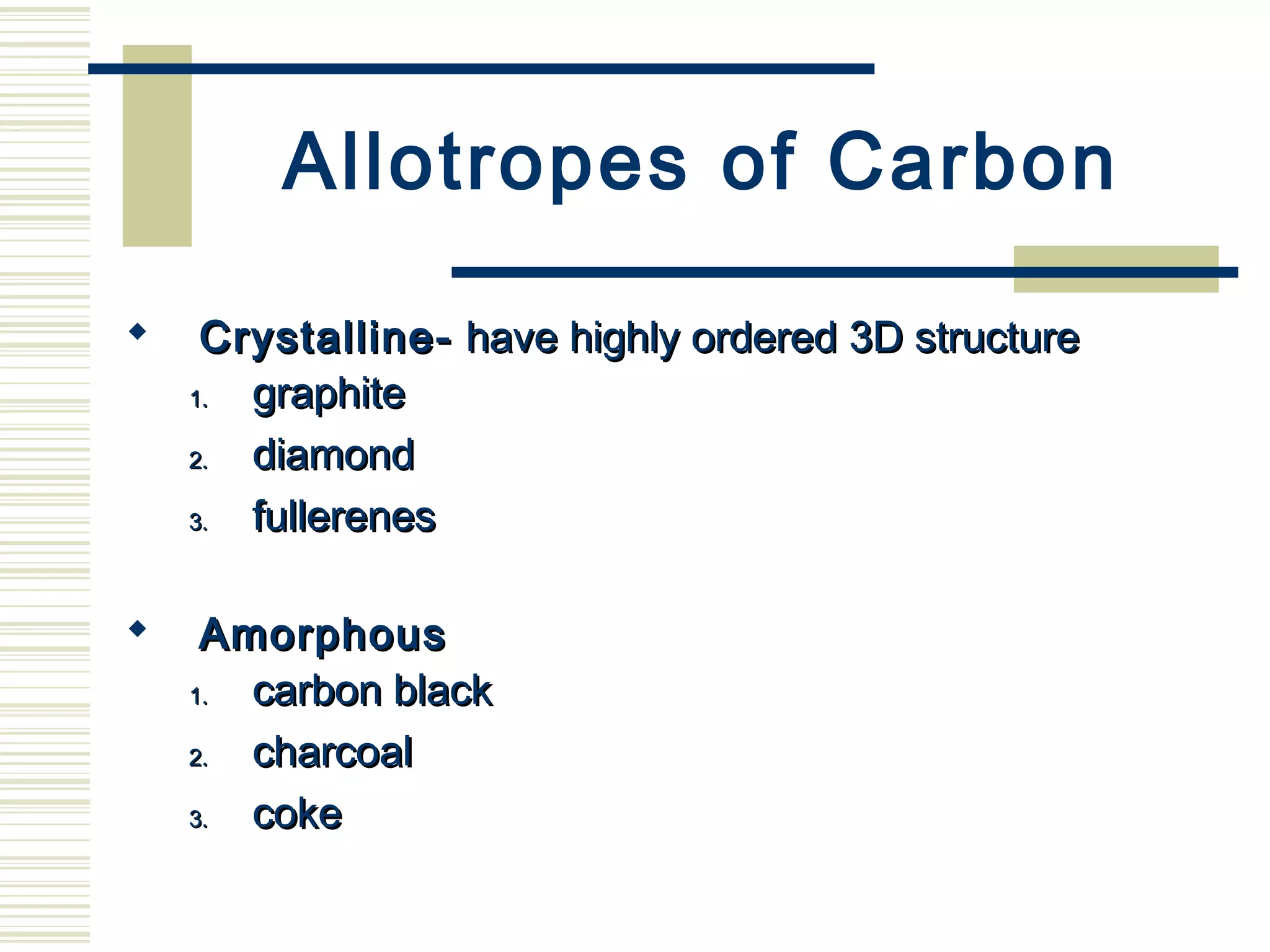 Allotropes of Carbon
 Crystalline-Crystalline- have highly ordered 3D structurehave highly ordered 3D structure
1.1. graphitegraphite
2.2. diamonddiamond
3.3. fullerenesfullerenes
 AmorphousAmorphous
1.1. carbon blackcarbon black
2.2. charcoalcharcoal
3.3. cokecoke
 