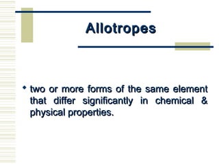 AllotropesAllotropes
 two or more forms of the same elementtwo or more forms of the same element
that differ significantly in chemical &that differ significantly in chemical &
physical properties.physical properties.
 