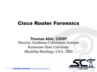 Cisco Router Forensics Thomas Akin, CISSP Director, Southeast Cybercrime Institute Kennesaw State University BlackHat Briefings, USA, 2002 