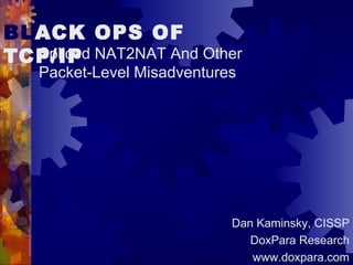 BLACK OPS OF
TCP/IPSpliced NAT2NAT And Other
Packet-Level Misadventures
Dan Kaminsky, CISSP
DoxPara Research
www.doxpara.com
 