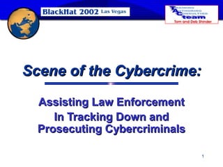 1
Scene of the Cybercrime:Scene of the Cybercrime:
Assisting Law EnforcementAssisting Law Enforcement
In Tracking Down andIn Tracking Down and
Prosecuting CybercriminalsProsecuting Cybercriminals
 
