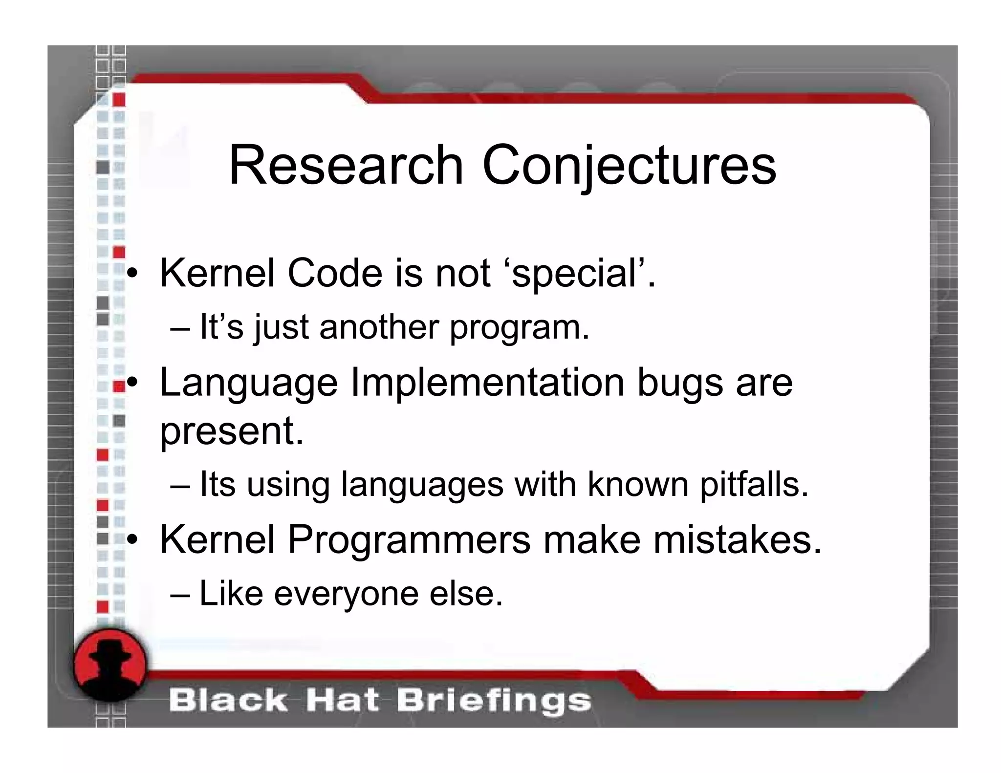 Research Conjectures
• Kernel Code is not ‘special’.
  – It’s just another program.
• Language Implementation bugs are
  present.
  – Its using languages with known pitfalls.
• Kernel Programmers make mistakes.
  – Like everyone else.
 