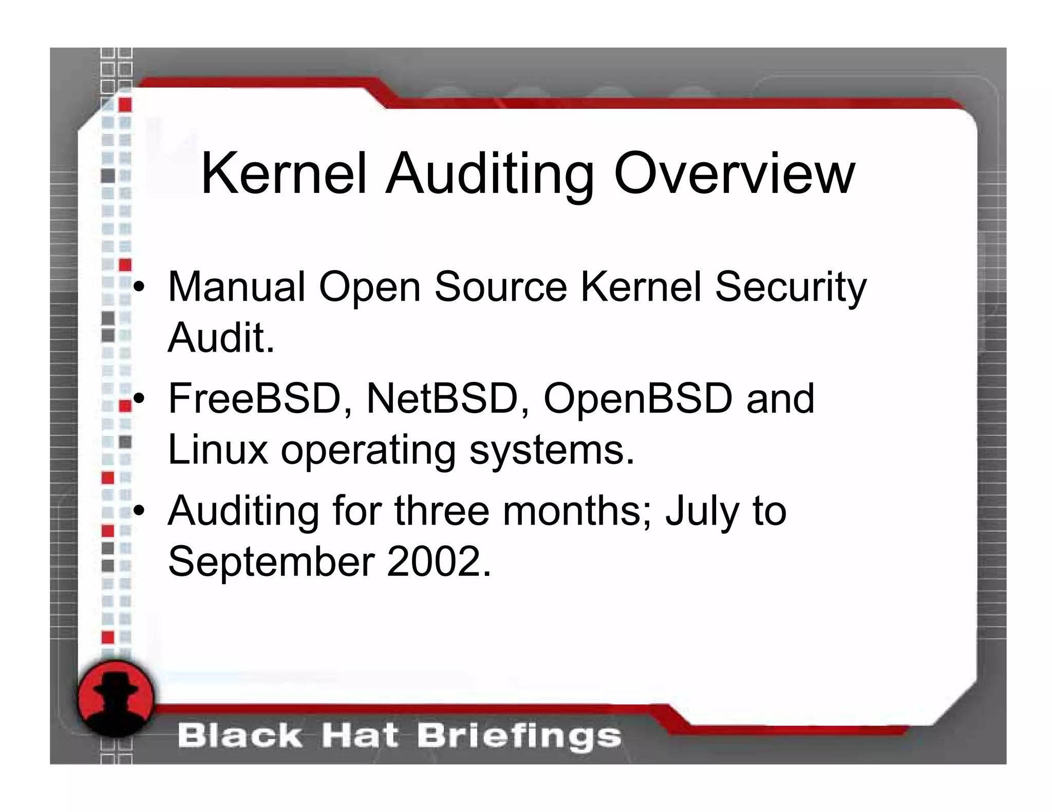 Kernel Auditing Overview
• Manual Open Source Kernel Security
  Audit.
• FreeBSD, NetBSD, OpenBSD and
  Linux operating systems.
• Auditing for three months; July to
  September 2002.
 