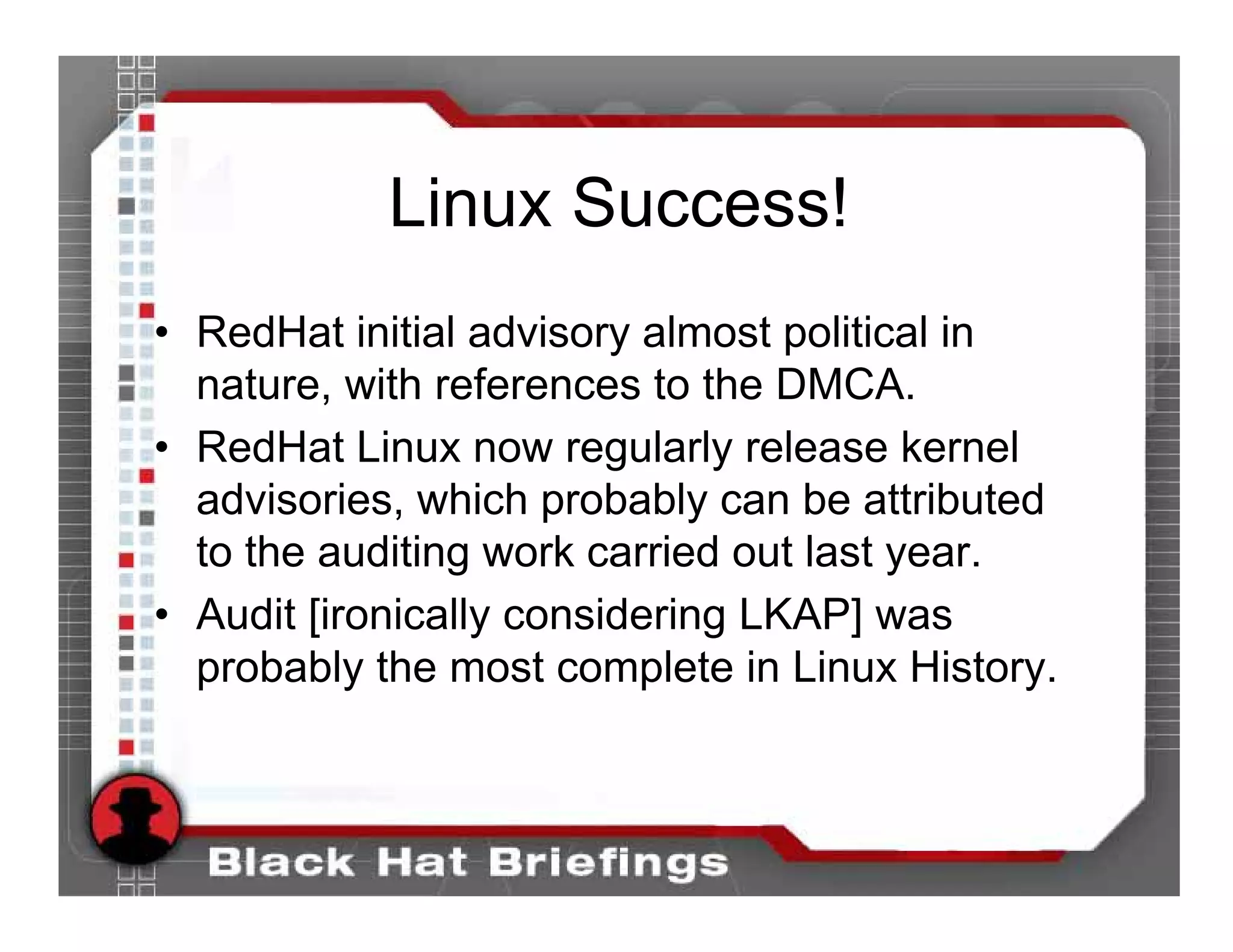 Linux Success!
• RedHat initial advisory almost political in
  nature, with references to the DMCA.
• RedHat Linux now regularly release kernel
  advisories, which probably can be attributed
  to the auditing work carried out last year.
• Audit [ironically considering LKAP] was
  probably the most complete in Linux History.
 