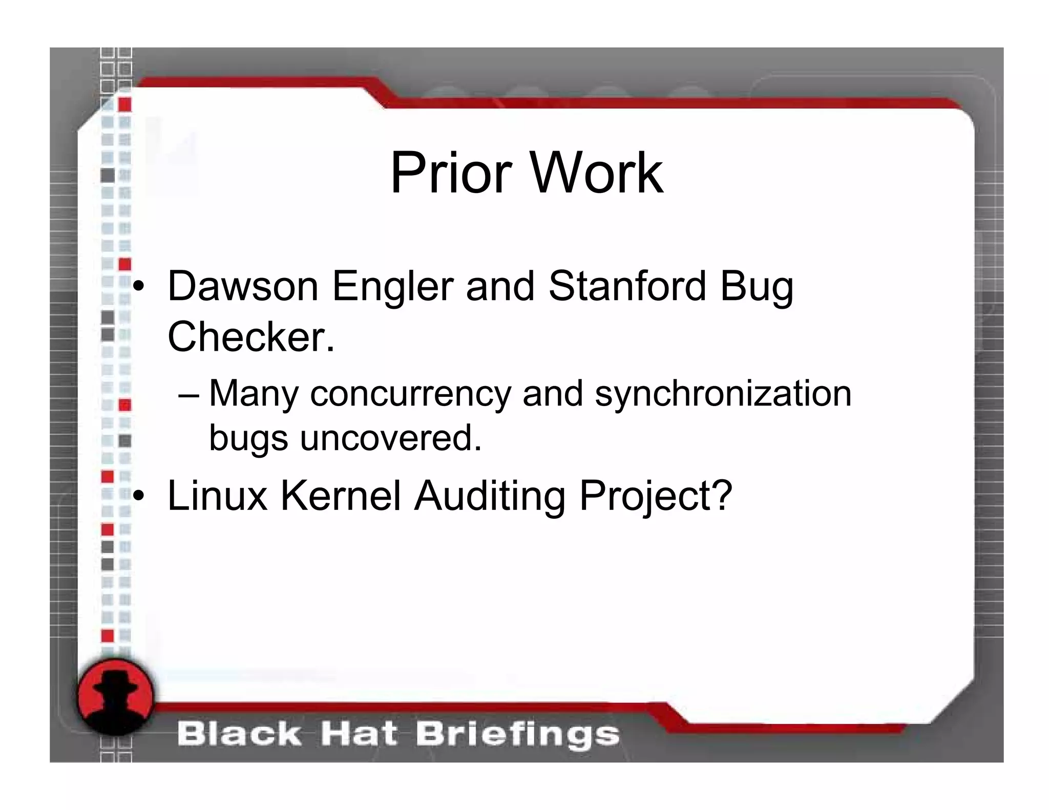 Prior Work
• Dawson Engler and Stanford Bug
  Checker.
  – Many concurrency and synchronization
    bugs uncovered.
• Linux Kernel Auditing Project?
 