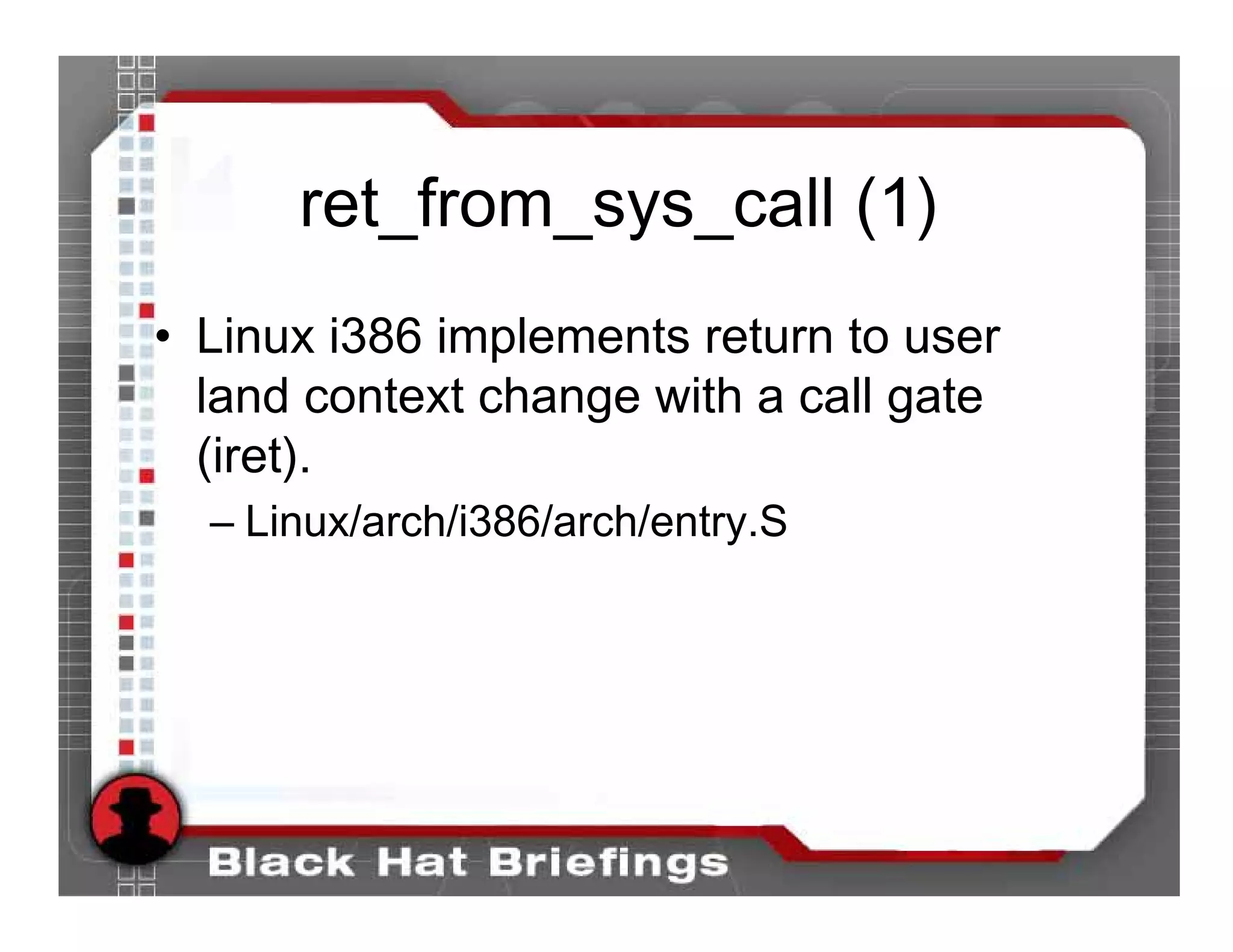 ret_from_sys_call (1)
• Linux i386 implements return to user
  land context change with a call gate
  (iret).
  – Linux/arch/i386/arch/entry.S
 