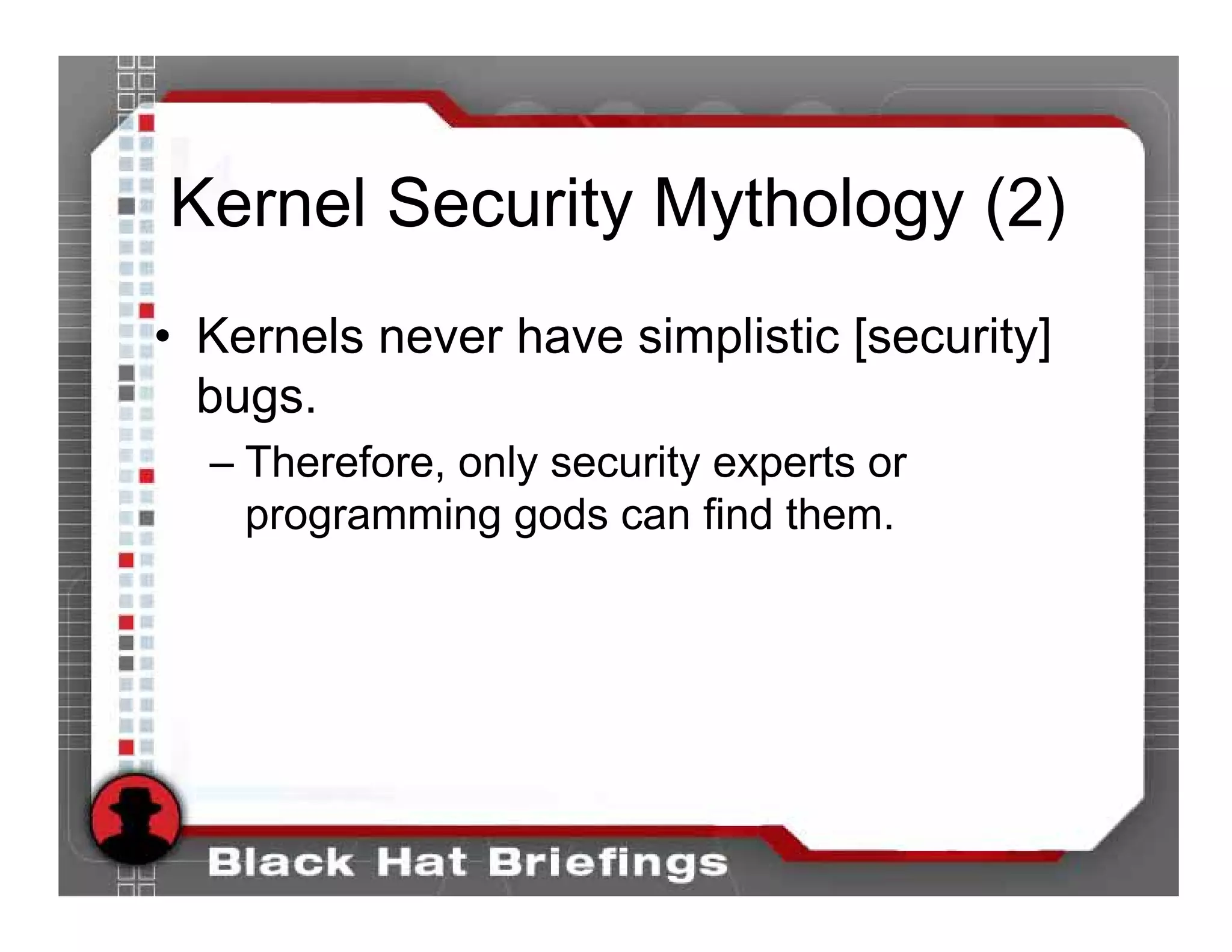 Kernel Security Mythology (2)
• Kernels never have simplistic [security]
  bugs.
  – Therefore, only security experts or
    programming gods can find them.
 