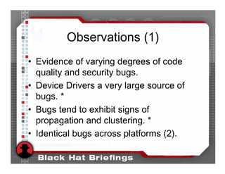 Observations (1)
• Evidence of varying degrees of code
  quality and security bugs.
• Device Drivers a very large source of
  bugs. *
• Bugs tend to exhibit signs of
  propagation and clustering. *
• Identical bugs across platforms (2).
 