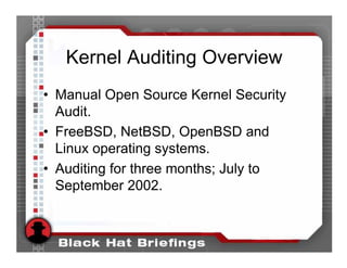 Kernel Auditing Overview
• Manual Open Source Kernel Security
  Audit.
• FreeBSD, NetBSD, OpenBSD and
  Linux operating systems.
• Auditing for three months; July to
  September 2002.
 