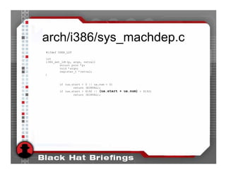 arch/i386/sys_machdep.c
#ifdef USER_LDT

int
i386_set_ldt(p, args, retval)
        struct proc *p;
        void *args;
        register_t *retval;
{


       if (ua.start <   0 || ua.num < 0)
               return   (EINVAL);
       if (ua.start >   8192 || (ua.start + ua.num) > 8192)
               return   (EINVAL);
 