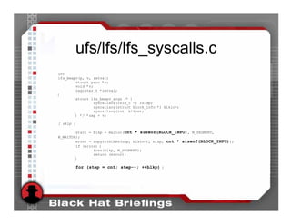 ufs/lfs/lfs_syscalls.c
int
lfs_bmapv(p, v, retval)
        struct proc *p;
        void *v;
        register_t *retval;
{
        struct lfs_bmapv_args /* {
                syscallarg(fsid_t *) fsidp;
                syscallarg(struct block_info *) blkiov;
                syscallarg(int) blkcnt;
        } */ *uap = v;

[ skip ]

        start = blkp = malloc(cnt * sizeof(BLOCK_INFO), M_SEGMENT,
M_WAITOK);
        error = copyin(SCARG(uap, blkiov), blkp, cnt * sizeof(BLOCK_INFO));
        if (error) {
                free(blkp, M_SEGMENT);
                return (error);
        }

        for (step = cnt; step--; ++blkp) {
 