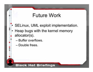 Future Work
• SELinux, UML exploit implementation.
• Heap bugs with the kernel memory
  allocator(s).
  – Buffer overflows.
  – Double frees.
 