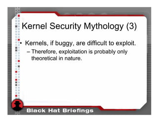 Kernel Security Mythology (3)
• Kernels, if buggy, are difficult to exploit.
  – Therefore, exploitation is probably only
    theoretical in nature.
 