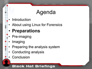 Agenda
• Introduction
• About using Linux for Forensics
• Preparations
• Pre-imaging
• Imaging
• Preparing the analysis system
• Conducting analysis
• Conclusion
 