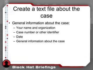 Create a text file about the
case
• General information about the case:
– Your name and organization
– Case number or other identifier
– Date
– General information about the case
 