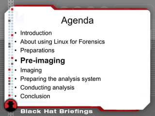 Agenda
• Introduction
• About using Linux for Forensics
• Preparations
• Pre-imaging
• Imaging
• Preparing the analysis system
• Conducting analysis
• Conclusion
 