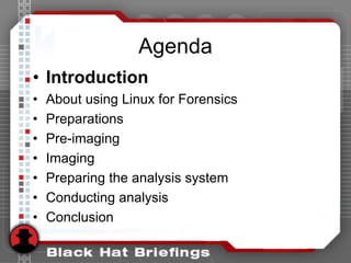 Agenda
• Introduction
• About using Linux for Forensics
• Preparations
• Pre-imaging
• Imaging
• Preparing the analysis system
• Conducting analysis
• Conclusion
 
