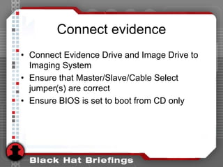 Connect evidence
• Connect Evidence Drive and Image Drive to
Imaging System
• Ensure that Master/Slave/Cable Select
jumper(s) are correct
• Ensure BIOS is set to boot from CD only
 