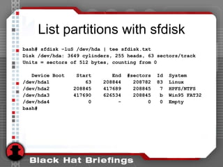 List partitions with sfdisk
bash# sfdisk –luS /dev/hda | tee sfdisk.txt
Disk /dev/hda: 3649 cylinders, 255 heads, 63 sectors/track
Units = sectors of 512 bytes, counting from 0
Device Boot Start End #sectors Id System
/dev/hda1 63 208844 208782 83 Linux
/dev/hda2 208845 417689 208845 7 HPFS/NTFS
/dev/hda3 417690 626534 208845 b Win95 FAT32
/dev/hda4 0 - 0 0 Empty
bash#
 