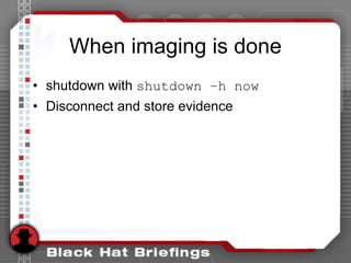 When imaging is done
• shutdown with shutdown –h now
• Disconnect and store evidence
 