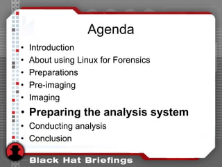 Agenda
• Introduction
• About using Linux for Forensics
• Preparations
• Pre-imaging
• Imaging
• Preparing the analysis system
• Conducting analysis
• Conclusion
 