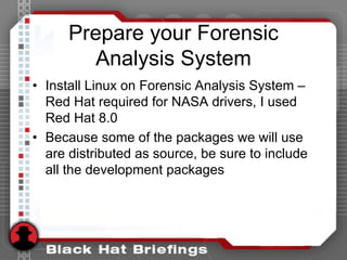 Prepare your Forensic
Analysis System
• Install Linux on Forensic Analysis System –
Red Hat required for NASA drivers, I used
Red Hat 8.0
• Because some of the packages we will use
are distributed as source, be sure to include
all the development packages
 