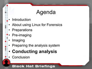 Agenda
• Introduction
• About using Linux for Forensics
• Preparations
• Pre-imaging
• Imaging
• Preparing the analysis system
• Conducting analysis
• Conclusion
 
