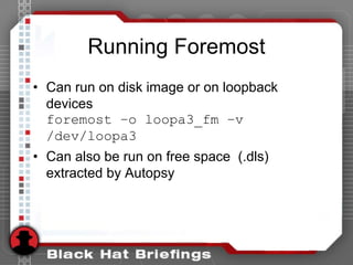 Running Foremost
• Can run on disk image or on loopback
devices
foremost –o loopa3_fm –v
/dev/loopa3
• Can also be run on free space (.dls)
extracted by Autopsy
 