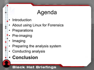 Agenda
• Introduction
• About using Linux for Forensics
• Preparations
• Pre-imaging
• Imaging
• Preparing the analysis system
• Conducting analysis
• Conclusion
 
