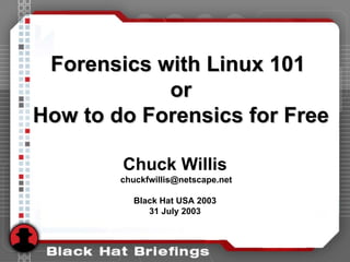 Forensics with Linux 101
Forensics with Linux 101
or
or
How to do Forensics for Free
How to do Forensics for Free
Chuck Willis
chuckfwillis@netscape.net
Black Hat USA 2003
31 July 2003
 