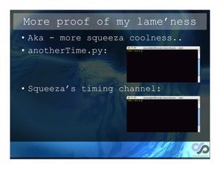 More proof of my lame’ness
• Aka - more squeeza coolness..
• anotherTime.py:



• Squeeza’s timing channel:
 