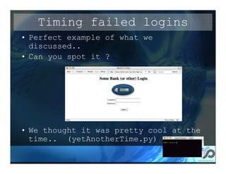 Timing failed logins
• Perfect example of what we
  discussed..
• Can you spot it ?




• We thought it was pretty cool at the
  time.. (yetAnotherTime.py)
 