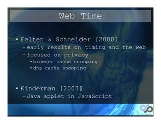 Web Time

• Felten & Schneider [2000]
 – early results on timing and the web
 – focused on privacy
   • browser cache snooping
   • dns cache snooping



• Kinderman [2003]
 – Java applet in JavaScript
 