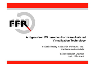 Fourteenforty Research Institute, Inc.
11
Fourteenforty Research Institute, Inc.
A Hypervisor IPS based on Hardware Assisted
Virtualization Technology
Fourteenforty Research Institute, Inc.
http://www.fourteenforty.jp
Senior Research Engineer
Junichi Murakami
 