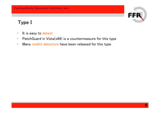 Fourteenforty Research Institute, Inc.
9
Type IType IType IType I
• It is easy to detect
• PatchGuard in Vista(x64) is a countermeasure for this type
• Many rootkit detectors have been released for this type
 