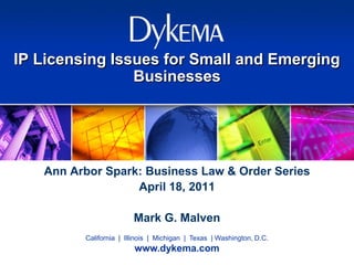 IP Licensing Issues for Small and Emerging
                Businesses




   Ann Arbor Spark: Business Law & Order Series
                  April 18, 2011

                        Mark G. Malven
         California | Illinois | Michigan | Texas | Washington, D.C.
                        www.dykema.com
 