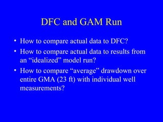 DFC and GAM Run
• How to compare actual data to DFC?
• How to compare actual data to results from
an “idealized” model run?
• How to compare “average” drawdown over
entire GMA (23 ft) with individual well
measurements?

 