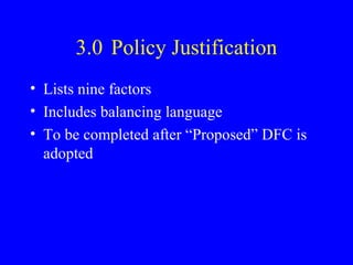 3.0 Policy Justification
• Lists nine factors
• Includes balancing language
• To be completed after “Proposed” DFC is
adopted

 