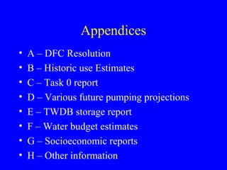 Appendices
•
•
•
•
•
•
•
•

A – DFC Resolution
B – Historic use Estimates
C – Task 0 report
D – Various future pumping projections
E – TWDB storage report
F – Water budget estimates
G – Socioeconomic reports
H – Other information

 