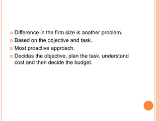  Difference in the firm size is another problem.
 Based on the objective and task.
 Most proactive approach.
 Decides the objective, plan the task, understand
cost and then decide the budget.
 