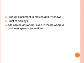 Product placement in movies and t.v shows.
 Point of displays.
 Ads can be anywhere, even in toilets where a
customer spends some time.
 