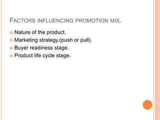 FACTORS INFLUENCING PROMOTION MIX.
 Nature of the product.
 Marketing strategy.(push or pull).
 Buyer readiness stage.
 Product life cycle stage.
 