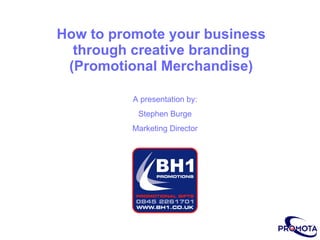 How to promote your business through creative branding  (Promotional Merchandise) A presentation by: Stephen Burge Marketing Director 